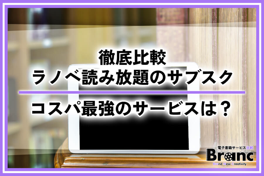 コスパ最強のラノベ読み放題サブスクを徹底比較!無料で読めるおすすめのサービスはどれ?
