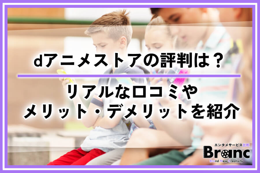 dアニメストアの気になる評判は？利用者のリアルな口コミやメリット・デメリットを紹介