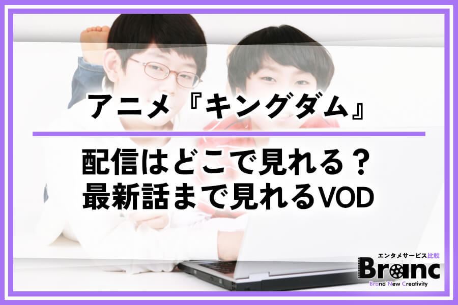 アニメ『キングダム』の配信はどこで見れる？第1期～最新6期まで全話視聴できるサービスを徹底解説