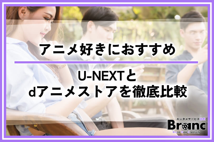 U-NEXTとdアニメストアを徹底比較！アニメ好きに最適なサービスはどっち