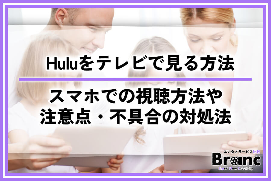 【必読】Huluをテレビで見る方法は8通り！スマホを使ったやり方や注意点・不具合の対処法を解説