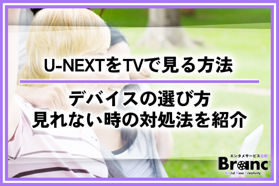 【必見】U-NEXTをテレビで見る接続方法!視聴デバイスの選び方・見れない場合の対処法を紹介